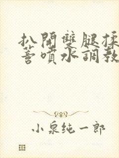 扒开双腿揉捏花蒂喷水调教小说