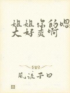 姐姐你的嗯嗯好大好爽啊