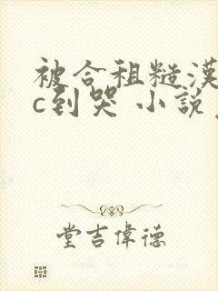 被合租糙汉室友c到哭 小说免费阅读