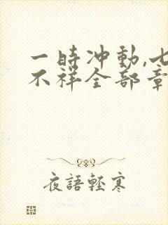 一时冲动,七世不祥全部章节免费阅读