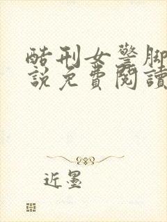 酷刑女警脚刑小说免费阅读