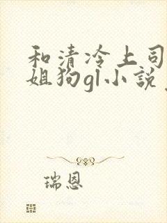 和清冷上司成了姐狗gl小说免费阅读封面