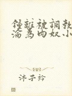 钟离被调教喷水沦为肉奴小说