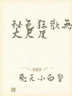 秘色狂欢无删减大尺度