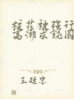 校花被强行c到高潮求饶国产