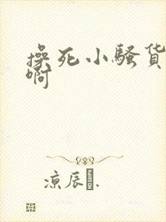 操死小骚货啊啊啊