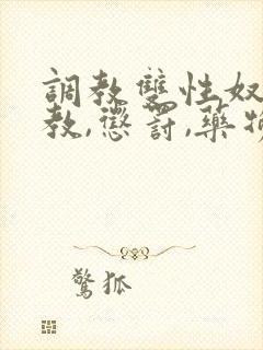 调教双性奴(调教,惩罚,药物,囚禁)