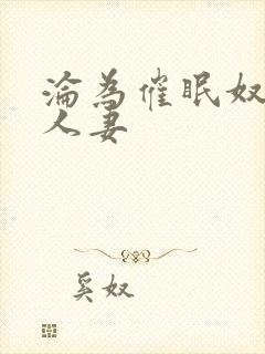 沦为催眠奴隶的人妻