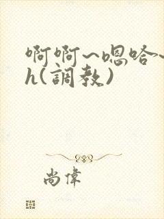 啊啊~嗯哈~高h(调教)