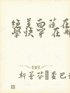 绝美白莲在线教学快穿 在哪里看