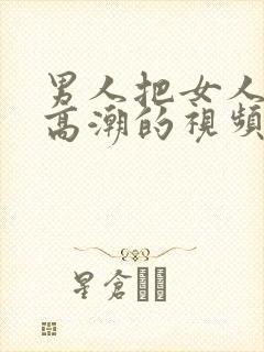 男人把女人操到高潮的视频