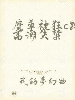 魔尊被狂c躁到高潮失禁