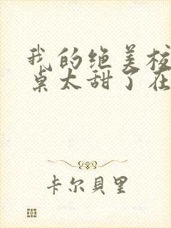 我的绝美校花同桌太甜了在线阅读全文