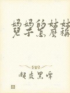 妈妈的姑姑家的儿子怎么称呼