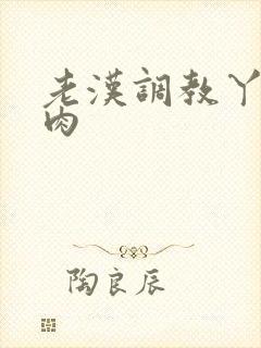 老汉调教丫头h肉