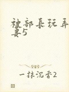 被部长玩弄的人妻5