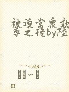 被迫当众欺负师尊之后by陆酌言小说