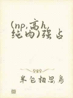 (np,高h,纯肉)强占