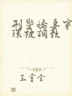 刑警娇妻穿着乳环被调教