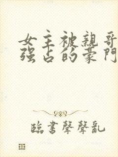 女主被亲哥囚禁强占的豪门小说