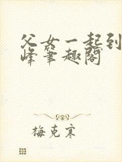 父女一起到达巅峰笔趣阁