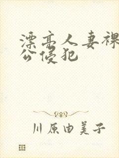 漂亮人妻裸睡被公侵犯