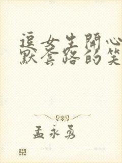 逗女生开心的幽默套路的笑话