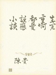 小说都重生了谁谈恋爱啊完本