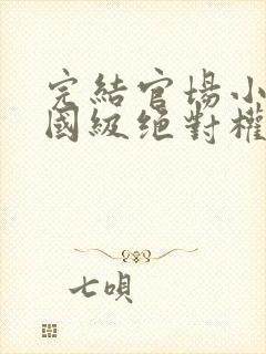 完结官场小说正国级绝对权力的小说