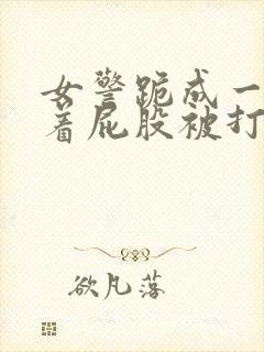 女警跪成一排撅着屁股被打小说