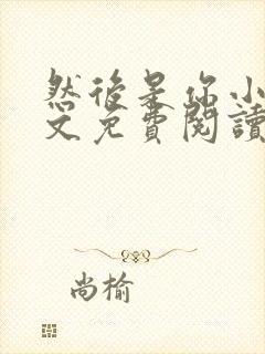 然后是你小说全文免费阅读