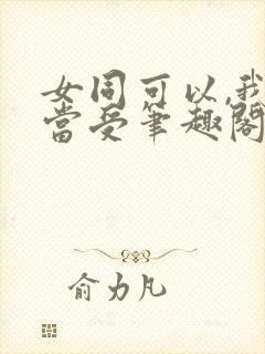 女同可以,我不当受笔趣阁gl免费阅读