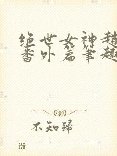 绝世女神赵星岚番外篇笔趣阁