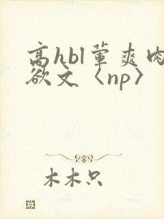 高hbl荤爽肉欲文〈np〉