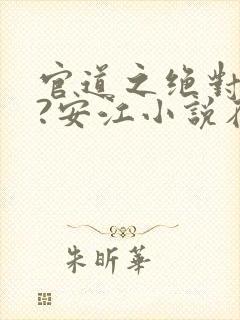 官道之绝对权力?安江小说在线全文免费阅读