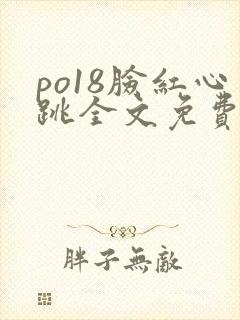 po18脸红心跳全文免费阅读笔趣阁