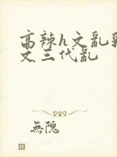 高辣h文乱乳h文三代乱