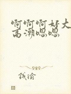 啊啊啊好大好爽高潮嗯嗯