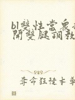 bl双性当众扒开双腿调教花蒂h文