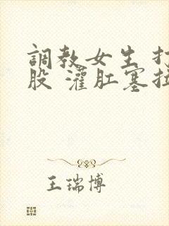 调教女生 打屁股 灌肛塞拉珠小说