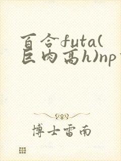 百合futa(巨肉高h)np重口