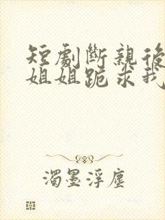 短剧断亲后四个姐姐跪求我回家