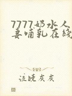 7777奶水人妻哺乳在线