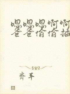 嗯嗯嗯啊啊啊和爸爸偷偷插入