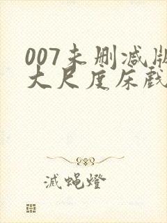 007未删减版大尺度床戏