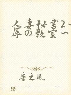 人妻秘书2～淫辱の教室～无删减