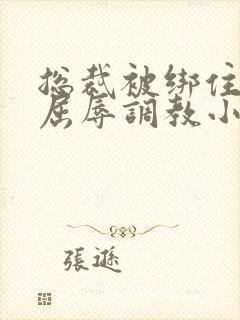 总裁被绑住四肢屈辱调教小说