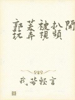 郭芙被扒开双腿玩弄视频