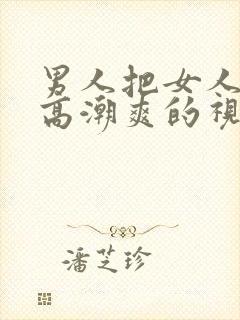 男人把女人操到高潮爽的视频给我看看