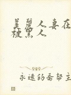 美丽人妻在夫前被黑人